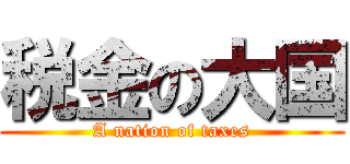 税金の大国 (A nation of taxes)