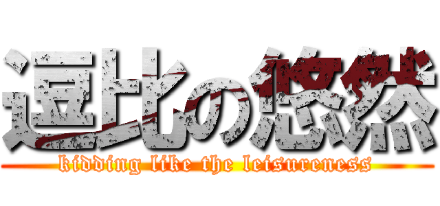 逗比の悠然 (kidding like the leisureness)