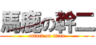 馬鹿の幹二 (attack on titan)