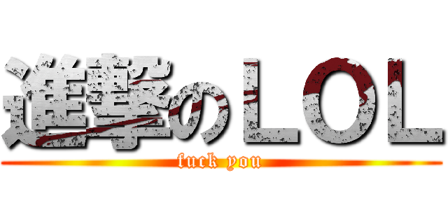 進撃のＬＯＬ (fuck you)