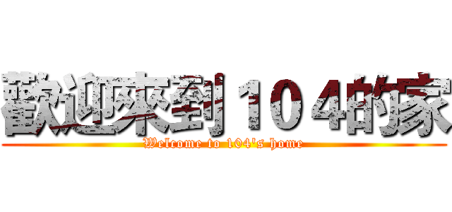 歡迎來到１０４的家 (Welcome to 104's home)