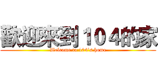 歡迎來到１０４的家 (Welcome to 104's home)
