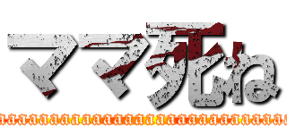 ママ死ね (aaaaaaaaaaaaaaaaaaaaaaaaaaaaaaaaaaa)