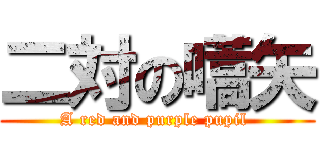 二対の嚆矢 (A red and purple pupil )