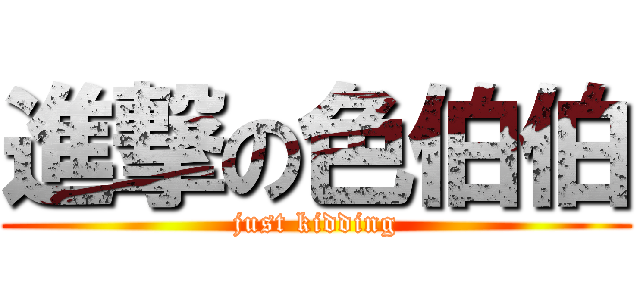 進撃の色伯伯 (just kidding)