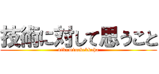 技術に対して思うこと (nikuminokekkaha)