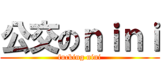 公交のｎｉｎｉ (fucking nini)