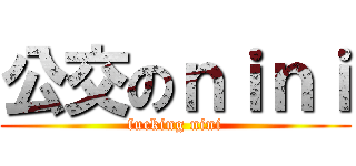 公交のｎｉｎｉ (fucking nini)