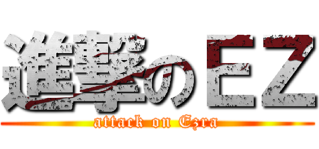 進撃のＥＺ (attack on Ezra)