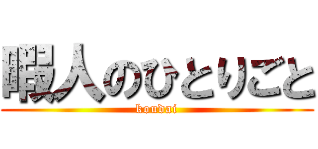 暇人のひとりごと (koudai)