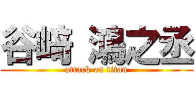 谷﨑 鴻之丞 (attack on titan)