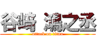 谷﨑 鴻之丞 (attack on titan)