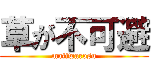 草が不可避 (majiwarosu)