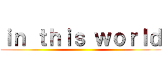 ｉｎ ｔｈｉｓ ｗｏｒｌｄ ()
