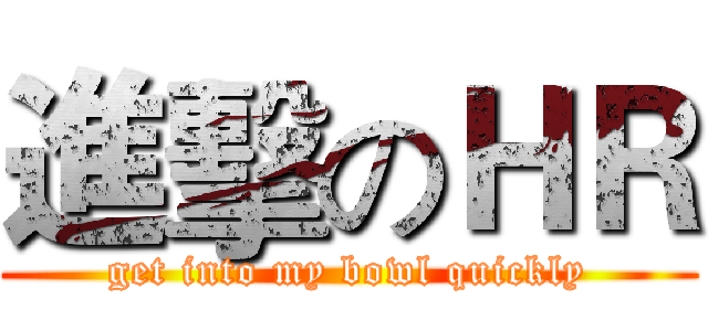 進擊のＨＲ (get into my bowl quickly)