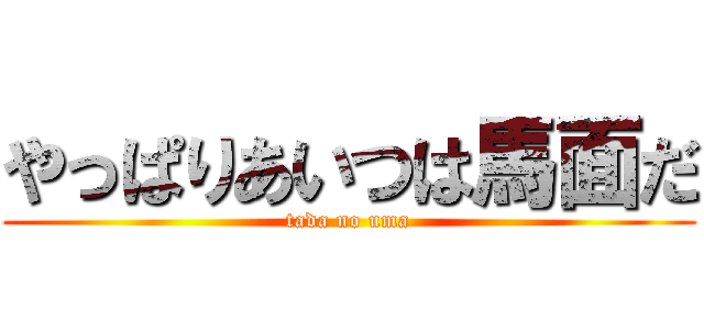 やっぱりあいつは馬面だ (tada no uma)