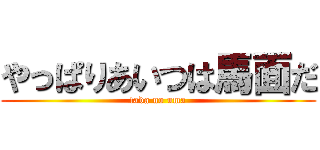 やっぱりあいつは馬面だ (tada no uma)