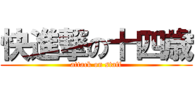 快進撃の十四歳 (attack on staff)