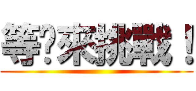 等你來挑戰！ ()