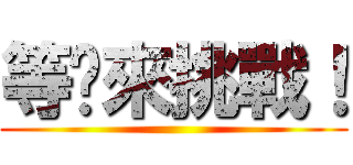 等你來挑戰！ ()