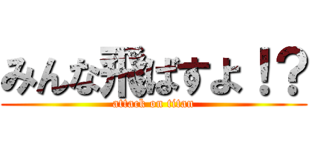 みんな飛ばすよ！？ (attack on titan)