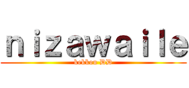 ｎｉｚａｗａｉｌｅ (kekkou DD)