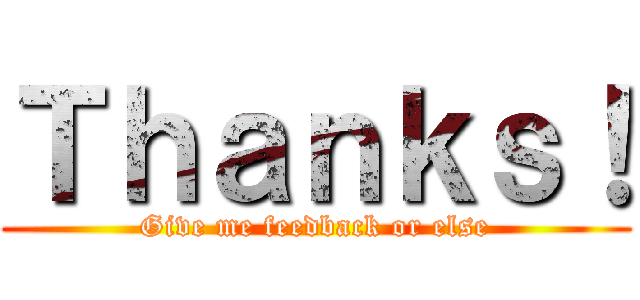 Ｔｈａｎｋｓ！ (Give me feedback or else)