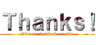 Ｔｈａｎｋｓ！ (Give me feedback or else)