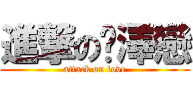 進撃の瑄澤戀 (attack on love)