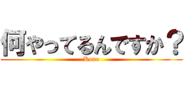 何やってるんですか？ (Kono)