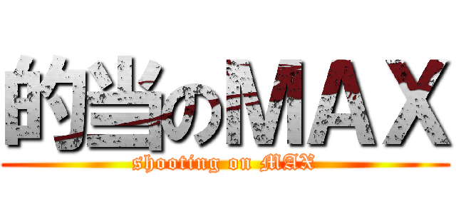 的当のＭＡＸ (shooting on MAX)