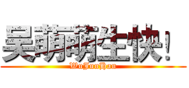 吴萌萌生快！ (WuJunHan)