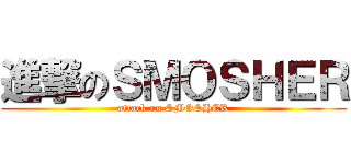 進撃のＳＭＯＳＨＥＲ (attack on SMOSHER)