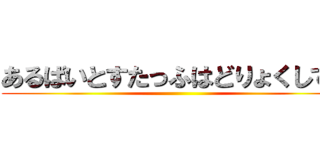 あるばいとすたっふはどりょくしてる ()