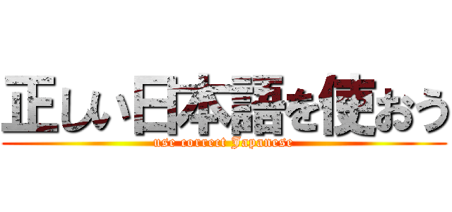 正しい日本語を使おう (use correct Japanese)