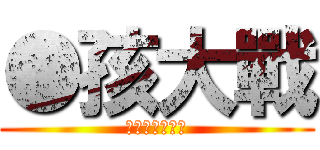 ●孩大戰 (進擊的踢邱啾滴)