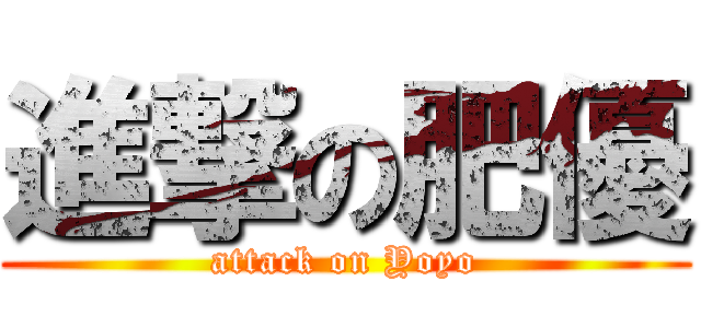 進撃の肥優 (attack on Yoyo)