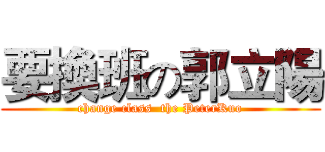 要換班の郭立陽 (change class  the PeterKuo)