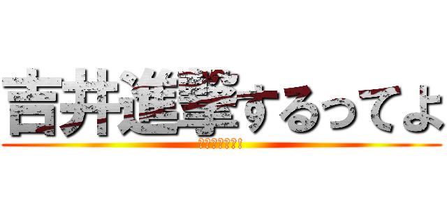 吉井進撃するってよ (まじかいな?!)