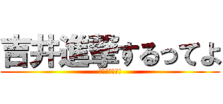 吉井進撃するってよ (まじかいな?!)