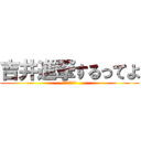 吉井進撃するってよ (まじかいな?!)