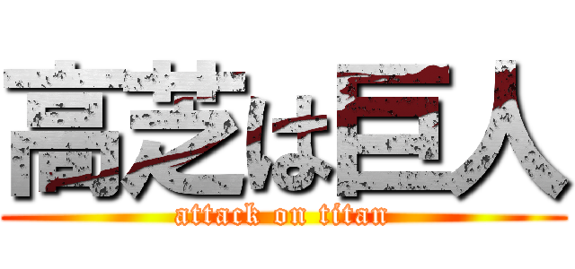 高芝は巨人 (attack on titan)