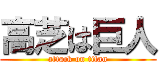 高芝は巨人 (attack on titan)