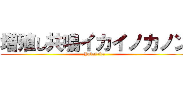 増殖し共鳴イカイノカノン (Yabai ika)