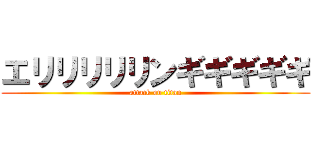エリリリリリンギギギギギ (attack on titan)