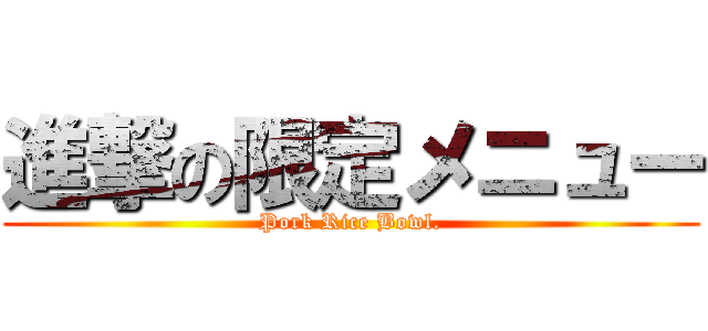 進撃の限定メニュー (Pork Rice Bowl.)