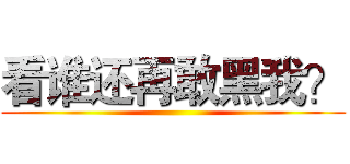 看谁还再敢黑我？ ()