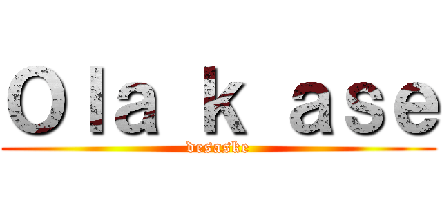 Ｏｌａ ｋ ａｓｅ (desaske)