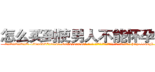 怎么买到使男人不能怀孕的药 (怎么买到使男人不能怀孕的药【电-186x2687x6963-Q278180069元-吉-药-业】我们做的是长期生意,靠的是老客户长期支持 http://sngk.net/Wsiphd
)