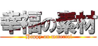 幸福の素材 ( Happy on material)